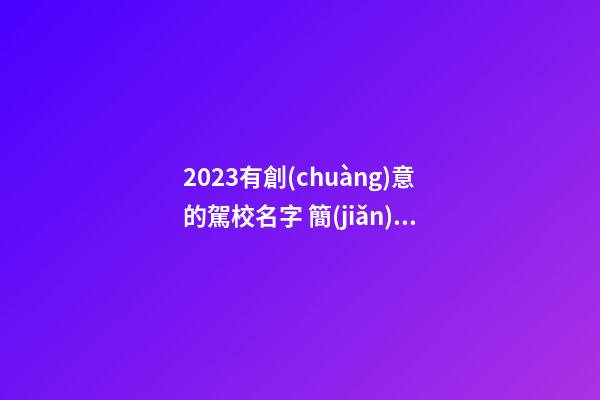2023有創(chuàng)意的駕校名字 簡(jiǎn)約易記的公司起名大全-名學(xué)網(wǎng)-第1張-公司起名-玄機(jī)派